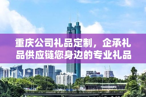 重庆公司礼品定制，企承礼品供应链您身边的专业礼品定制公司